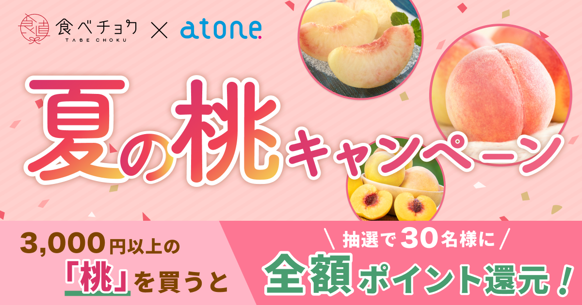 🍴食べチョク｜【おトクに桃を食べよう】atoneで桃を買うと、抽選で全額ポイント還元のチャンス！
    キャンペーン概要
いまが旬の桃をもっと多くの方に…