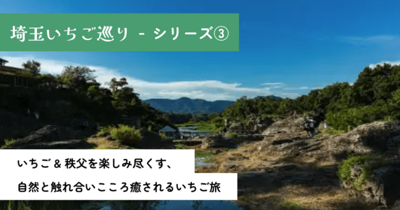 埼玉いちご巡りシリーズ③｜いちご & 秩父を楽しみ尽くす、自然と触れ合いこころ癒されるいちご旅
