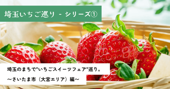 埼玉いちご巡りシリーズ①｜埼玉のまちで"いちごスイーツフェア"巡り。〜さいたま市（大宮エリア）編〜
